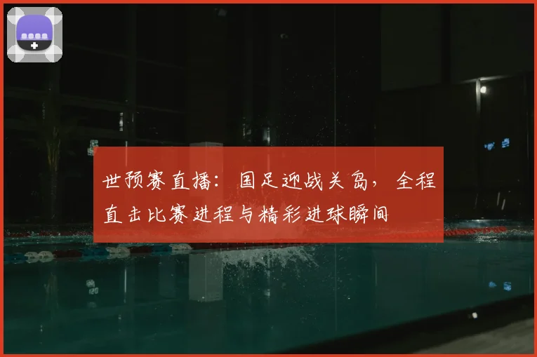 世预赛直播:国足迎战关岛,全程直击比赛进程与精彩进球瞬间