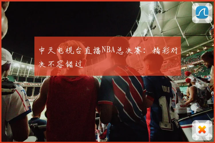 中天电视台直播NBA总决赛：精彩对决不容错过