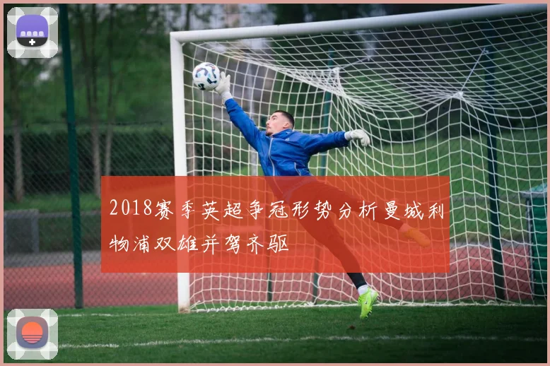 2018赛季英超争冠形势分析曼城利物浦双雄并驾齐驱