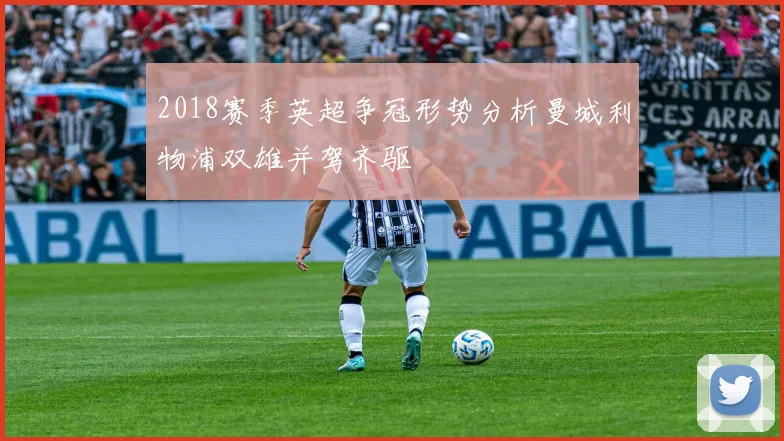 2018赛季英超争冠形势分析曼城利物浦双雄并驾齐驱